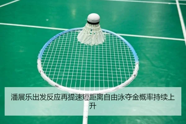 潘展乐出发反应再提速短距离自由泳夺金概率持续上升